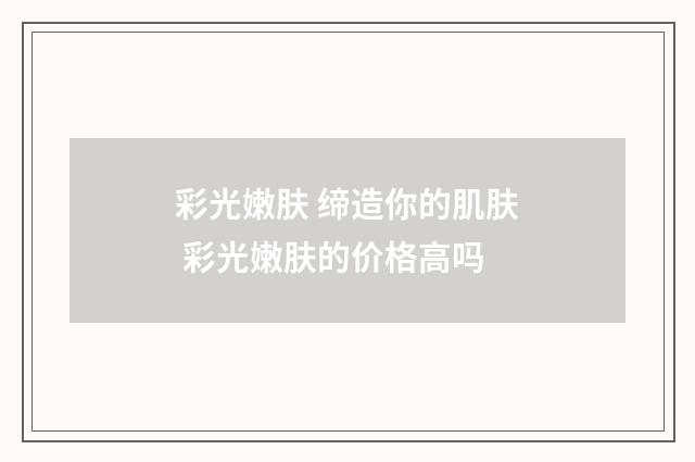 彩光嫩肤 缔造你的肌肤 彩光嫩肤的价格高吗