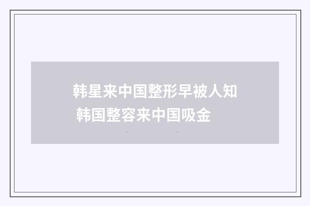 韩星来中国整形早被人知 韩国整容来中国吸金
