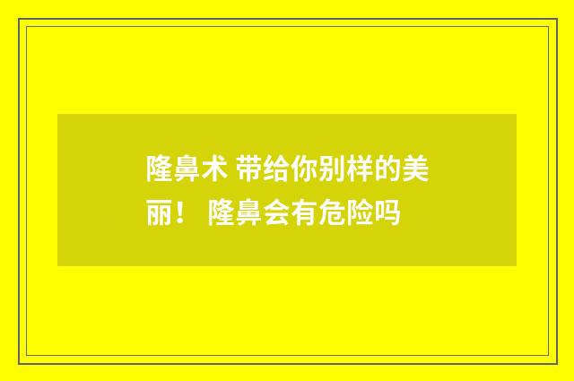 隆鼻术 带给你别样的美丽！ 隆鼻会有危险吗