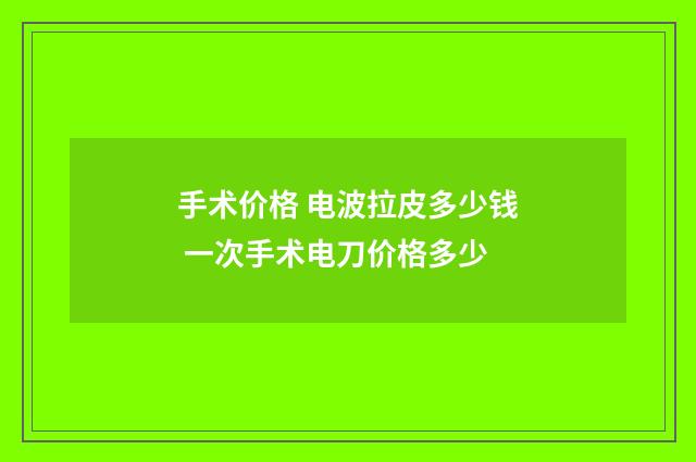 手术价格 电波拉皮多少钱 一次手术电刀价格多少