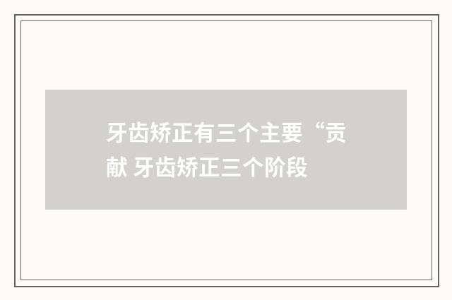 牙齿矫正有三个主要“贡献 牙齿矫正三个阶段