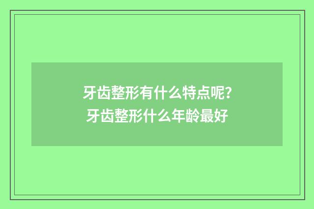 牙齿整形有什么特点呢？ 牙齿整形什么年龄最好