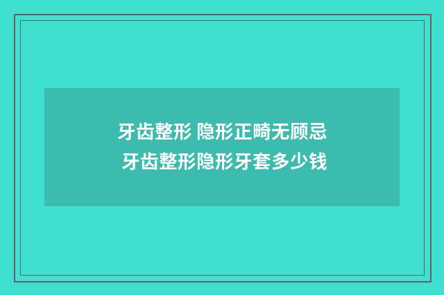 牙齿整形 隐形正畸无顾忌 牙齿整形隐形牙套多少钱