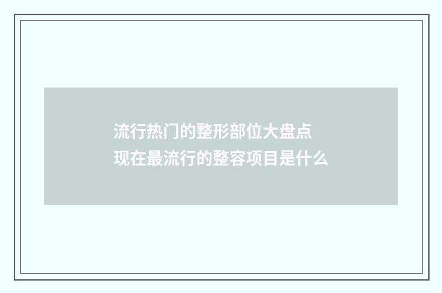 流行热门的整形部位大盘点 现在最流行的整容项目是什么