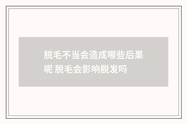 脱毛不当会造成哪些后果呢 脱毛会影响脱发吗