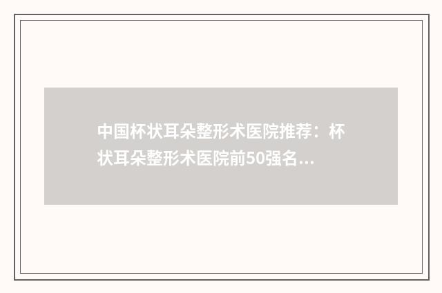 中国杯状耳朵整形术医院推荐：杯状耳朵整形术医院前50强名气机构推荐
