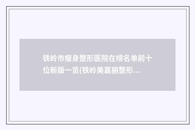 铁岭市瘦身整形医院在榜名单前十位新版一览(铁岭美嘉丽整形外科门诊部众多网友推荐)