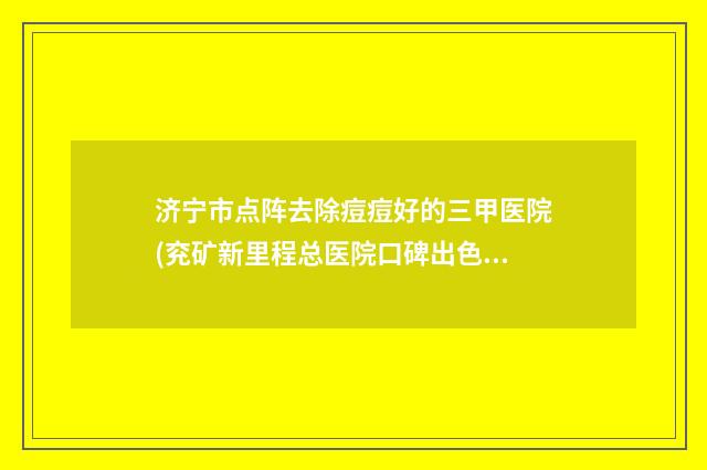 济宁市点阵去除痘痘好的三甲医院(兖矿新里程总医院口碑出色有资质)
