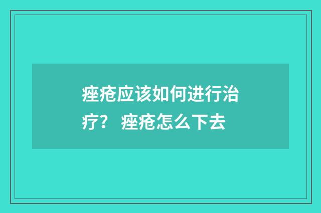 痤疮应该如何进行治疗？ 痤疮怎么下去