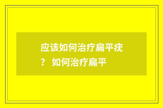 应该如何治疗扁平疣？ 如何治疗扁平