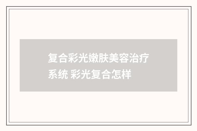 复合彩光嫩肤美容治疗系统 彩光复合怎样