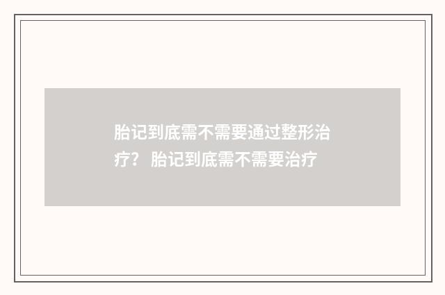 胎记到底需不需要通过整形治疗？ 胎记到底需不需要治疗