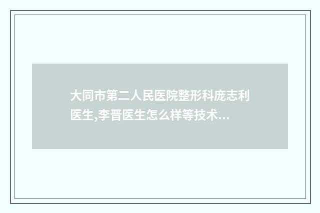 大同市第二人民医院整形科庞志利医生,李晋医生怎么样等技术点评