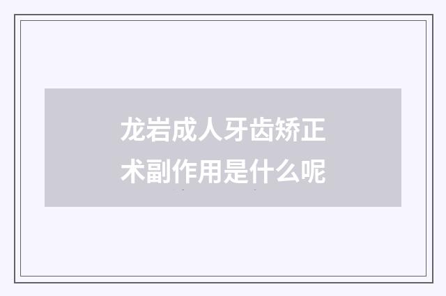 龙岩成人牙齿矫正术副作用是什么呢
