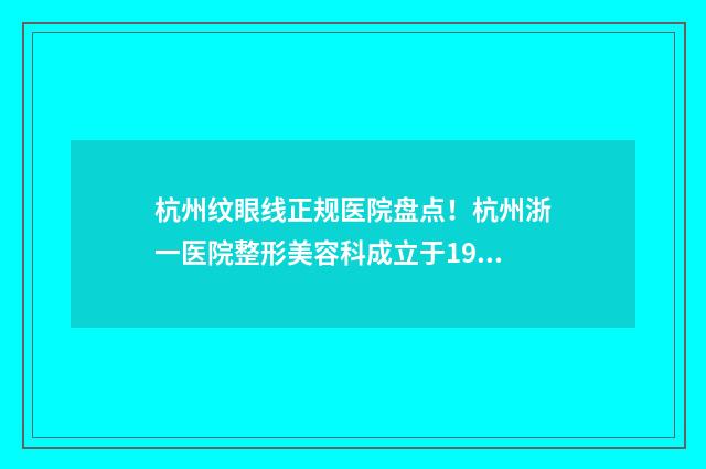 杭州纹眼线正规医院盘点！杭州浙一医院整形美容科成立于1999年，拥有两个院区 杭州哪里纹眉正规