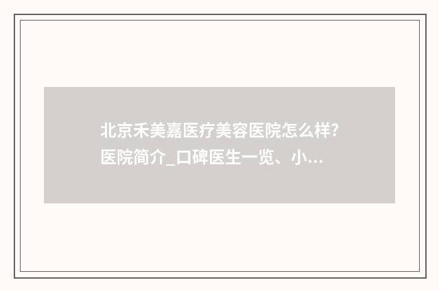 北京禾美嘉医疗美容医院怎么样?医院简介_口碑医生一览、小编点评_价格表收费明细