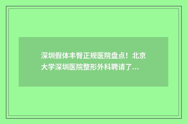 深圳假体丰臀正规医院盘点!北京大学深圳医院整形外科聘请了多位专业的医生来医院进行坐诊 深圳假体丰胸价格