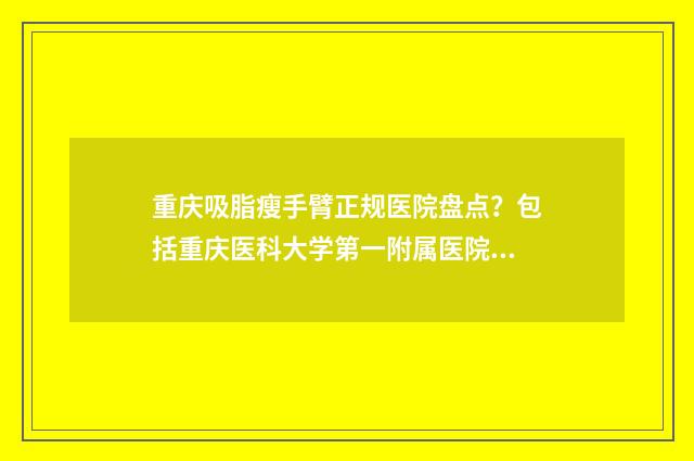 重庆吸脂瘦手臂正规医院盘点？包括重庆医科大学第一附属医院整形科，大坪医院整形美容科等 重庆抽脂瘦肚子