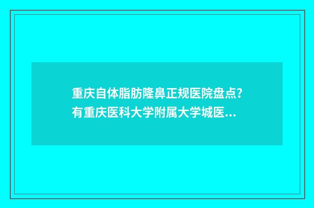 重庆自体脂肪隆鼻正规医院盘点？有重庆医科大学附属大学城医院，重庆联合丽格美容医院 重庆自体脂肪隆胸价格