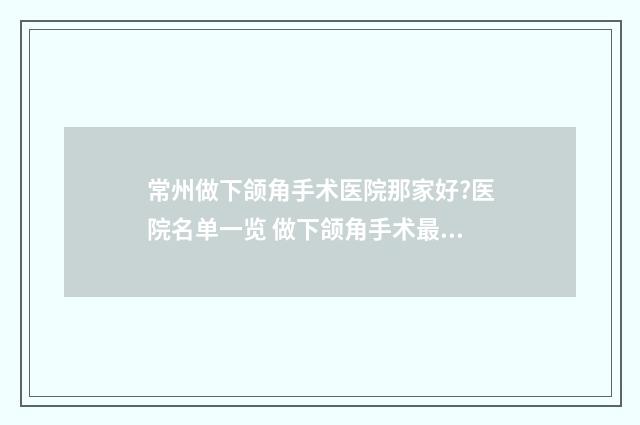 常州做下颌角手术医院那家好?医院名单一览 做下颌角手术最好的医院