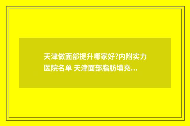 天津做面部提升哪家好?内附实力医院名单 天津面部脂肪填充哪个医生好