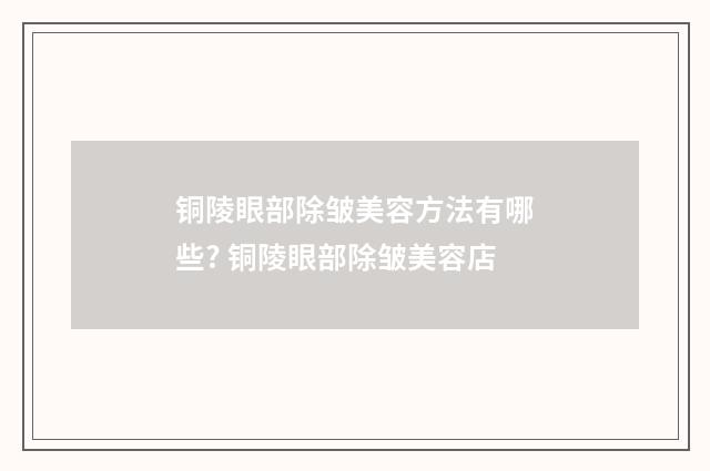 铜陵眼部除皱美容方法有哪些? 铜陵眼部除皱美容店