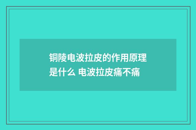 铜陵电波拉皮的作用原理是什么 电波拉皮痛不痛
