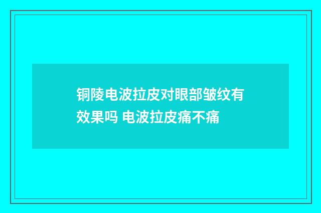 铜陵电波拉皮对眼部皱纹有效果吗 电波拉皮痛不痛