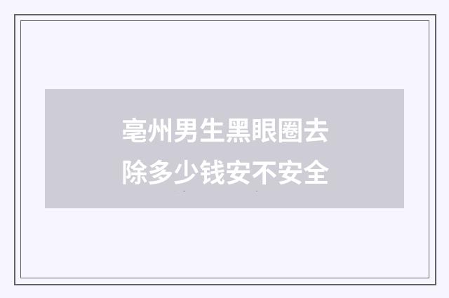 亳州男生黑眼圈去除多少钱安不安全