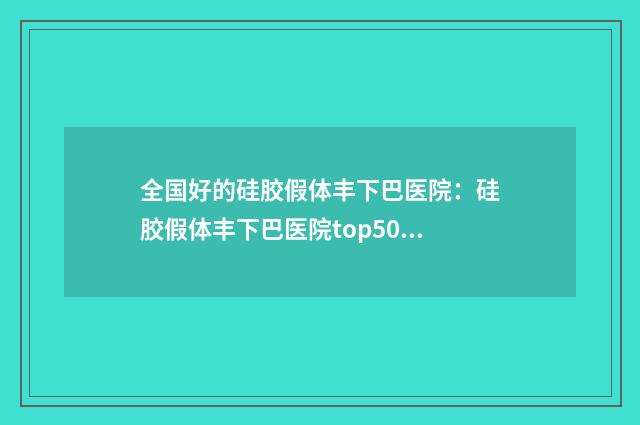 全国好的硅胶假体丰下巴医院：硅胶假体丰下巴医院top50强名单一览