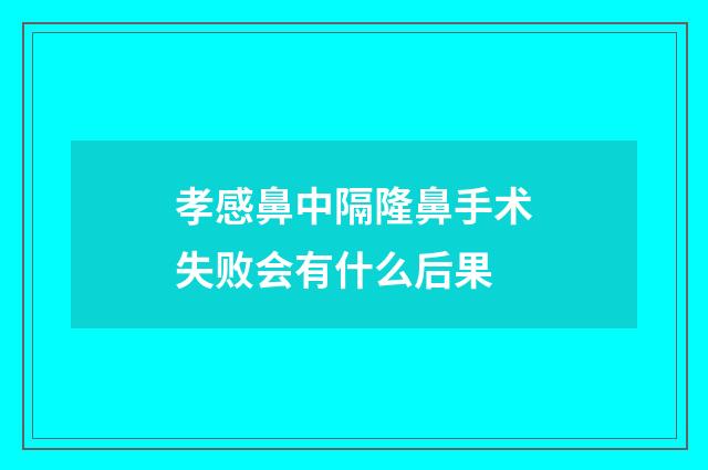 孝感鼻中隔隆鼻手术失败会有什么后果