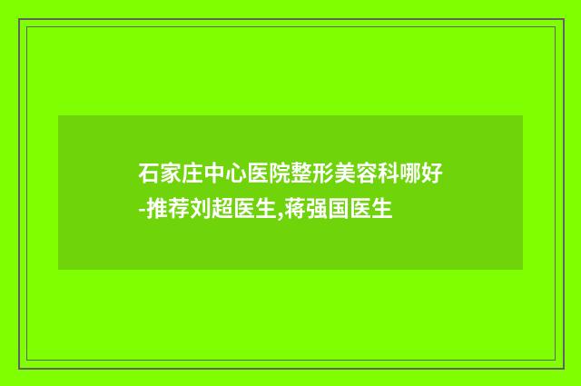 石家庄中心医院整形美容科哪好-推荐刘超医生,蒋强国医生