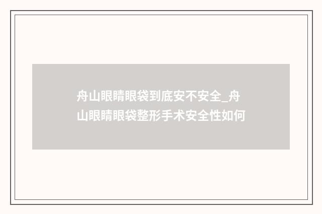 舟山眼睛眼袋到底安不安全_舟山眼睛眼袋整形手术安全性如何