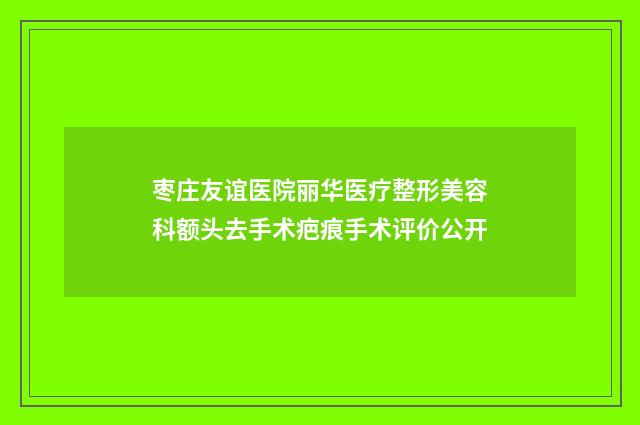 枣庄友谊医院丽华医疗整形美容科额头去手术疤痕手术评价公开