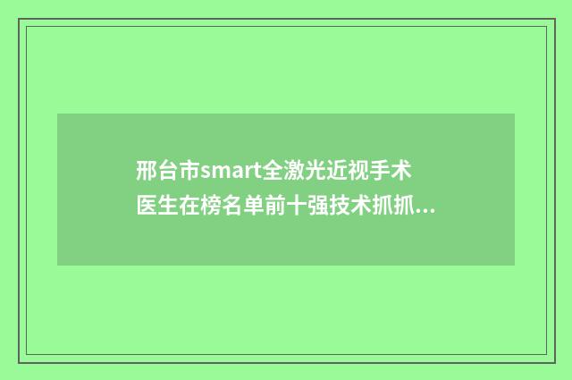 邢台市smart全激光近视手术医生在榜名单前十强技术抓抓抓（徐金荣医生优势口碑测评）