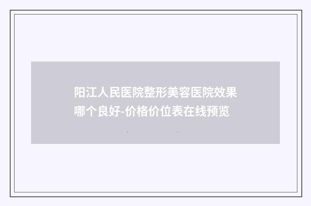 阳江人民医院整形美容医院效果哪个良好-价格价位表在线预览