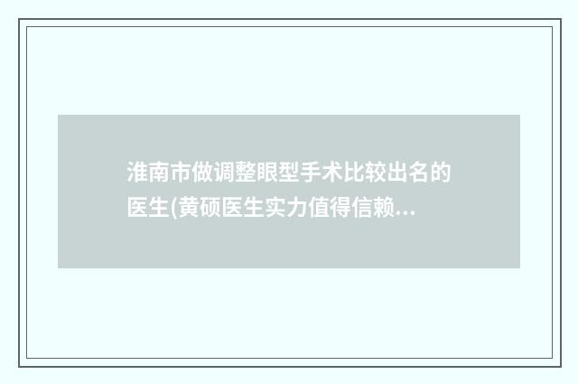 淮南市做调整眼型手术比较出名的医生(黄硕医生实力值得信赖_价格还特优惠)