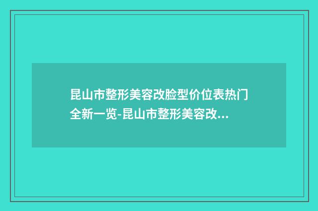 昆山市整形美容改脸型价位表热门全新一览-昆山市整形美容改脸型大概价格是多少呢