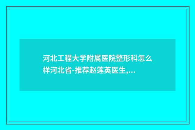 河北工程大学附属医院整形科怎么样河北省-推荐赵莲英医生,谢玉娥医生