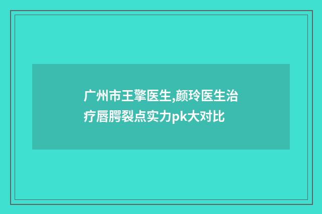 广州市王擎医生,颜玲医生治疗唇腭裂点实力pk大对比