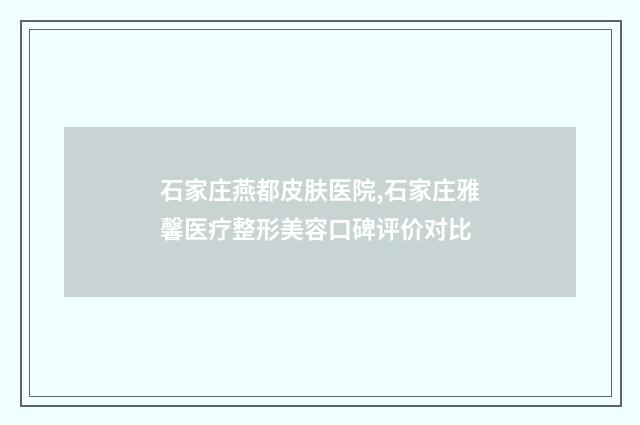 石家庄燕都皮肤医院,石家庄雅馨医疗整形美容口碑评价对比