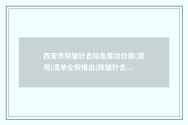 西安市除皱针去除鱼尾纹价格(费用)清单全新推出(除皱针去除鱼尾纹均价为：3449元)