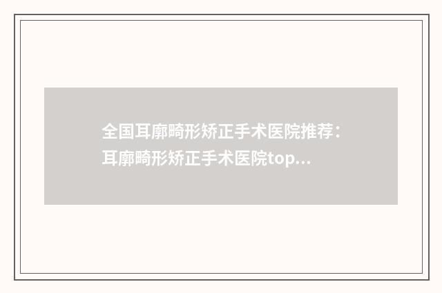 全国耳廓畸形矫正手术医院推荐：耳廓畸形矫正手术医院top50强一手掌握