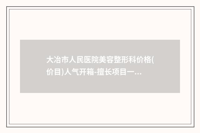 大冶市人民医院美容整形科价格(价目)人气开箱-擅长项目一个耳朵整形等