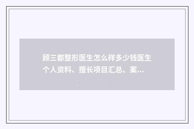 顾三都整形医生怎么样多少钱医生个人资料、擅长项目汇总、案例口碑