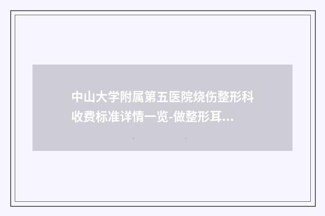 中山大学附属第五医院烧伤整形科收费标准详情一览-做整形耳朵案例