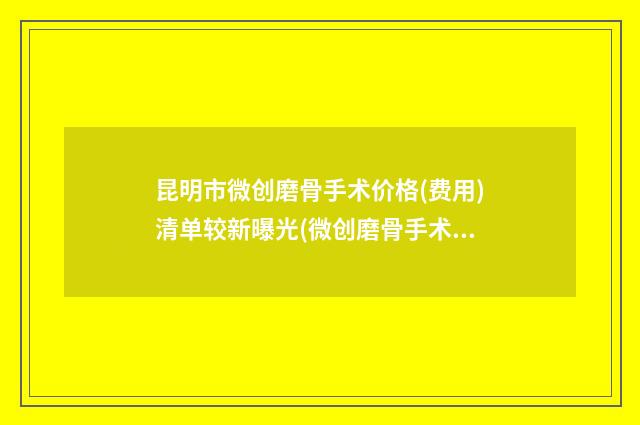昆明市微创磨骨手术价格(费用)清单较新曝光(微创磨骨手术均价为：40634元)
