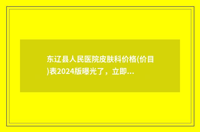 东辽县人民医院皮肤科价格(价目)表2024版曝光了，立即收藏-隆鼻植入假体案例