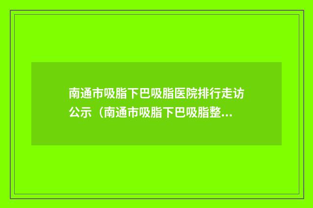 南通市吸脂下巴吸脂医院排行走访公示（南通市吸脂下巴吸脂整形医院）