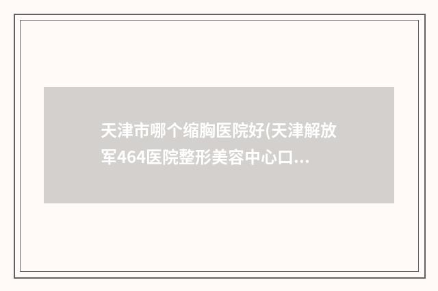 天津市哪个缩胸医院好(天津解放军464医院整形美容中心口碑_实力一一盘点)